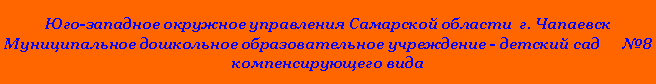 Подпись: Юго-западное окружное управления Самарской области  г. Чапаевск Муниципальное дошкольное образовательное учреждение - детский сад      №8 компенсирующего вида 